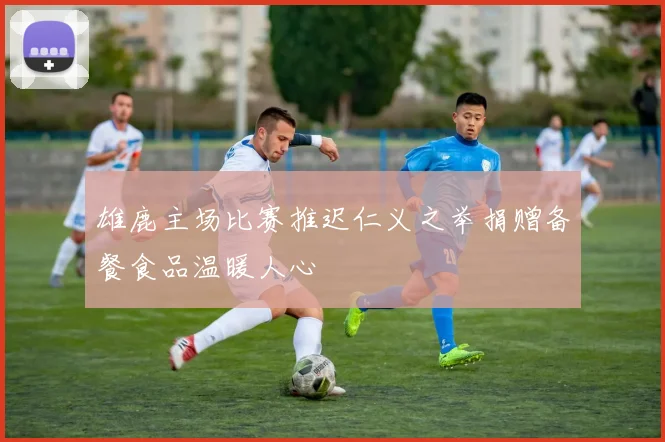 雄鹿主场比赛推迟仁义之举捐赠备餐食品温暖人心