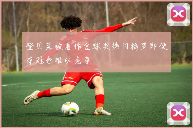 登贝莱被看作金球奖热门梅罗即使夺冠也难以竞争