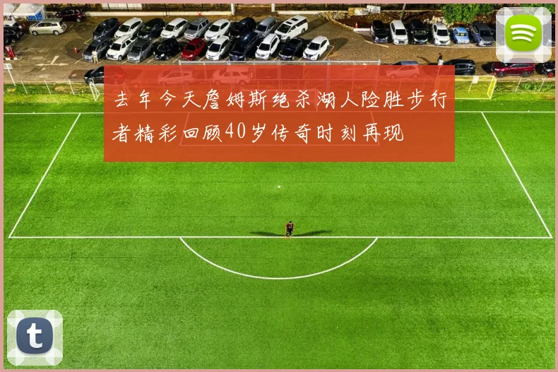 去年今天詹姆斯绝杀湖人险胜步行者精彩回顾40岁传奇时刻再现