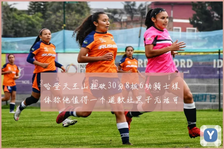 哈登天王山狂砍30分8板6助骑士媒体称他值得一个道歉让黑子无话可说