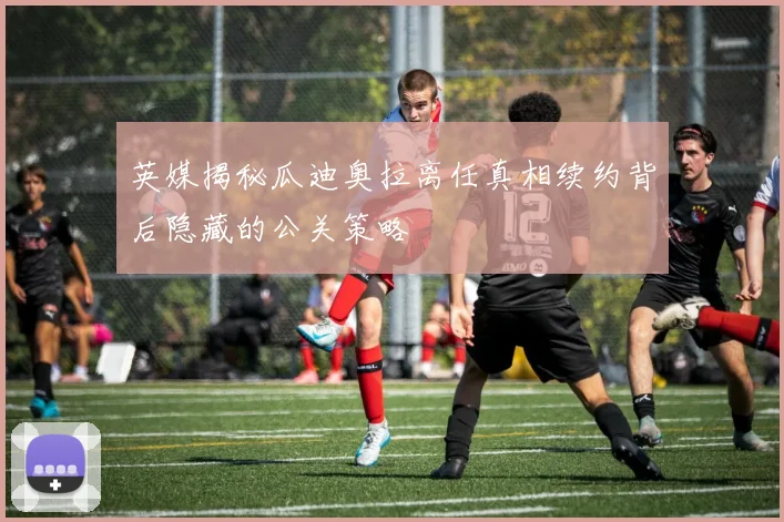 英媒揭秘瓜迪奥拉离任真相续约背后隐藏的公关策略