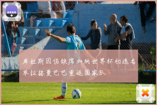 库杜斯因伤缺席加纳世界杯初选名单拉赫曼巴巴重返国家队