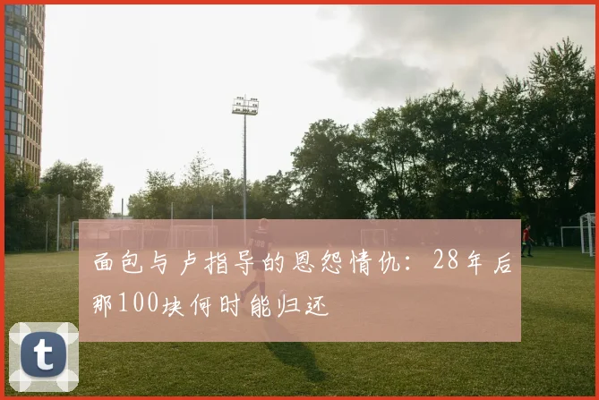 面包与卢指导的恩怨情仇：28年后那100块何时能归还
