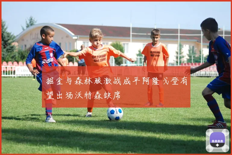 掘金与森林狼激战成平阿隆戈登有望出场沃特森缺席