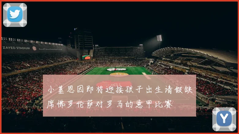 小基恩因即将迎接孩子出生请假缺席佛罗伦萨对罗马的意甲比赛
