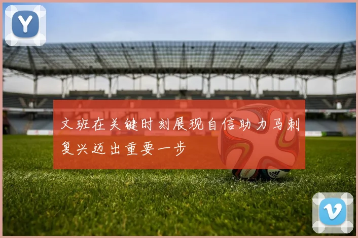 文班在关键时刻展现自信助力马刺复兴迈出重要一步