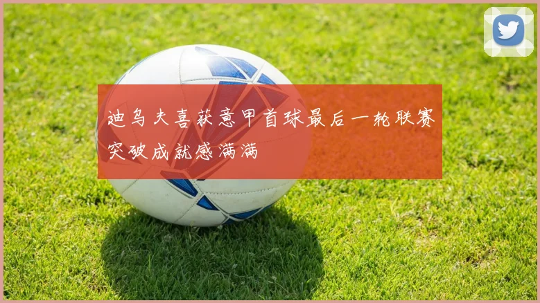 迪乌夫喜获意甲首球最后一轮联赛突破成就感满满