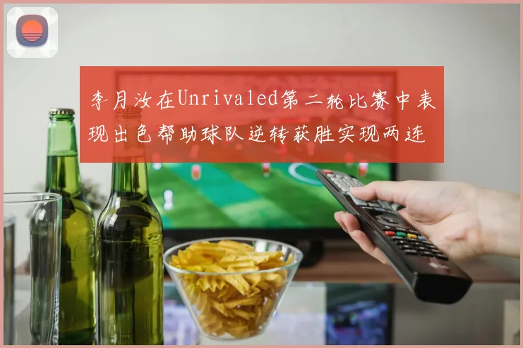 李月汝在Unrivaled第二轮比赛中表现出色帮助球队逆转获胜实现两连胜