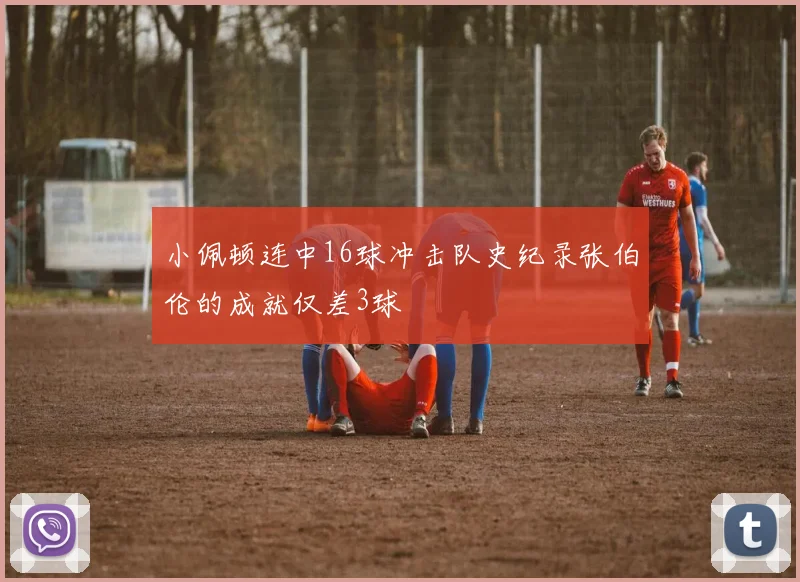 小佩顿连中16球冲击队史纪录张伯伦的成就仅差3球