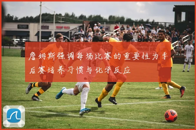 詹姆斯强调每场比赛的重要性为季后赛培养习惯与化学反应