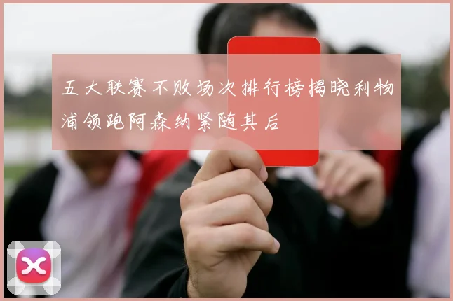 五大联赛不败场次排行榜揭晓利物浦领跑阿森纳紧随其后