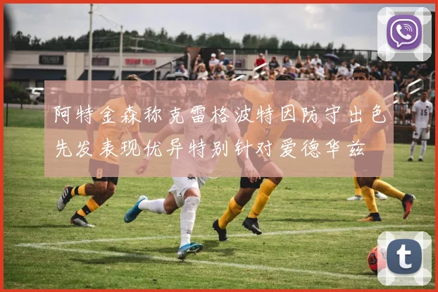 阿特金森称克雷格波特因防守出色先发表现优异特别针对爱德华兹