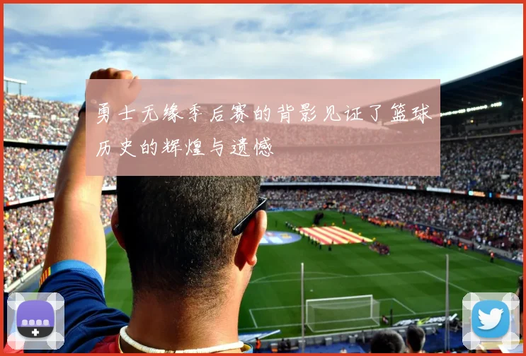 勇士无缘季后赛的背影见证了篮球历史的辉煌与遗憾