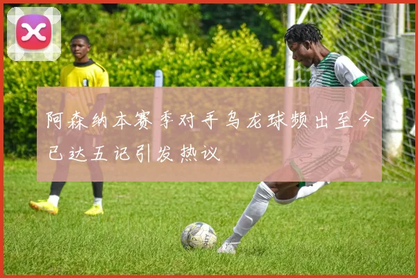 阿森纳本赛季对手乌龙球频出至今已达五记引发热议