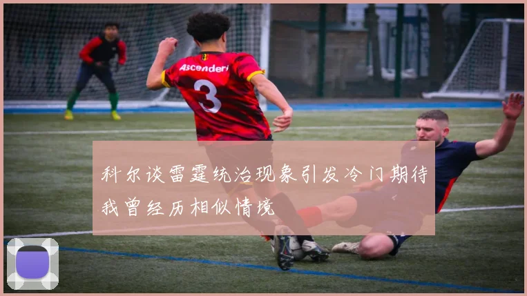 科尔谈雷霆统治现象引发冷门期待我曾经历相似情境