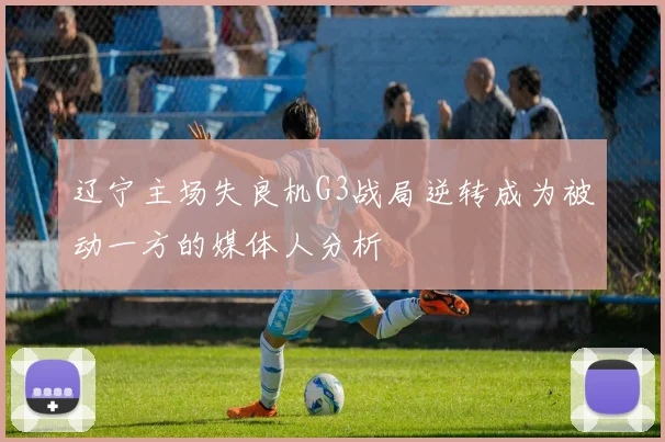 辽宁主场失良机G3战局逆转成为被动一方的媒体人分析