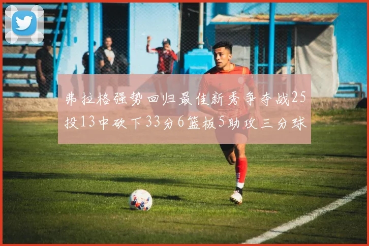 弗拉格强势回归最佳新秀争夺战25投13中砍下33分6篮板5助攻三分球命中率出色
