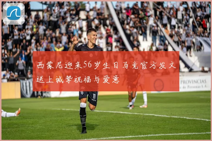 西蒙尼迎来56岁生日马竞官方发文送上诚挚祝福与爱意
