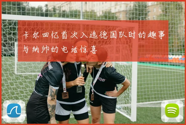 卡尔回忆首次入选德国队时的趣事与纳帅的电话惊喜