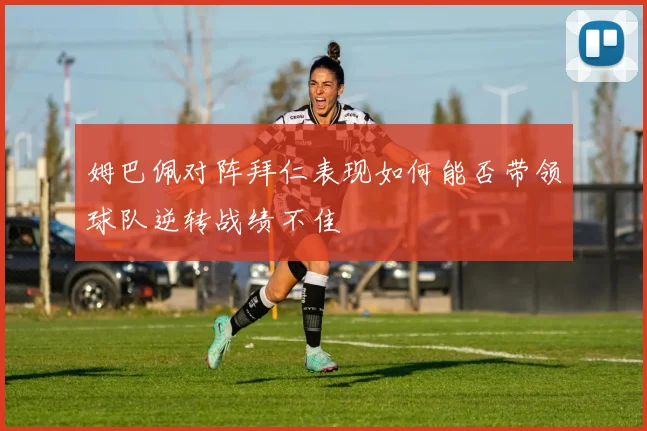 姆巴佩对阵拜仁表现如何能否带领球队逆转战绩不佳