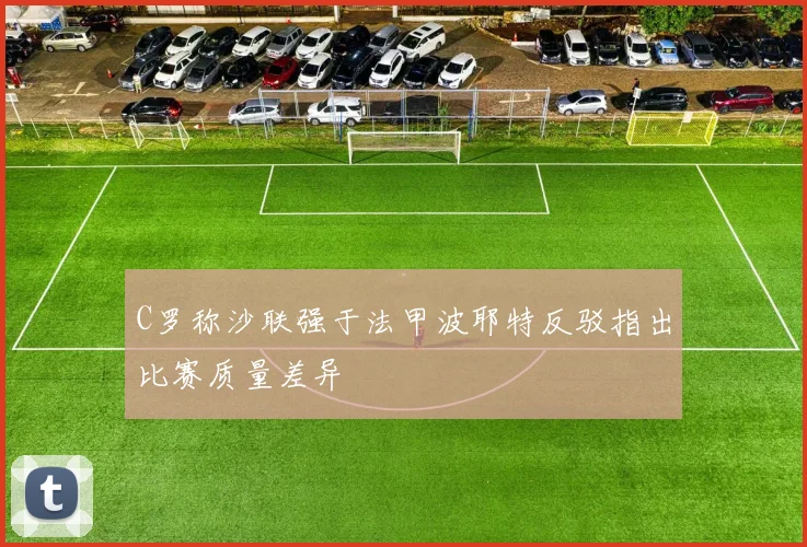 C罗称沙联强于法甲波耶特反驳指出比赛质量差异