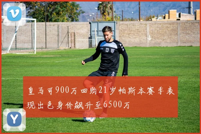 皇马可900万回购21岁帕斯本赛季表现出色身价飙升至6500万