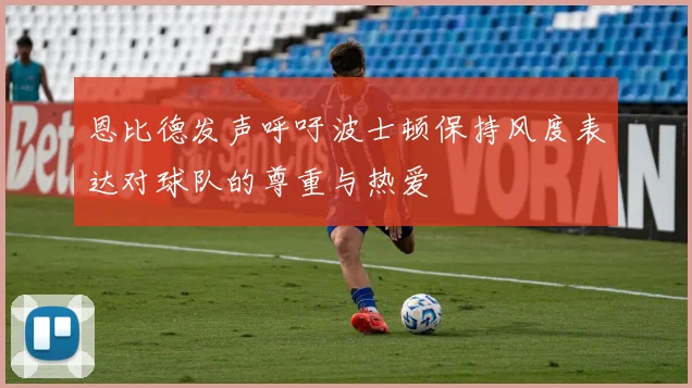 恩比德发声呼吁波士顿保持风度表达对球队的尊重与热爱