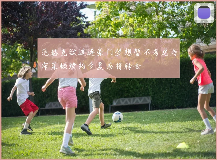 范赫克欲追逐豪门梦想暂不考虑与布莱顿续约今夏或将转会