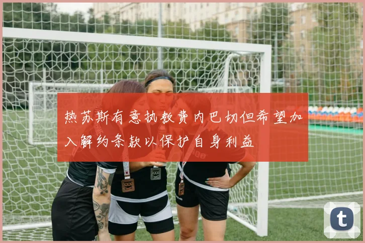 热苏斯有意执教费内巴切但希望加入解约条款以保护自身利益