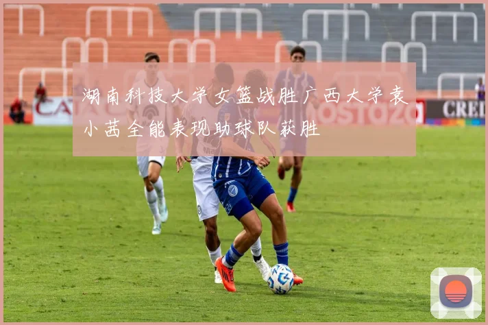 湖南科技大学女篮战胜广西大学袁小茜全能表现助球队获胜