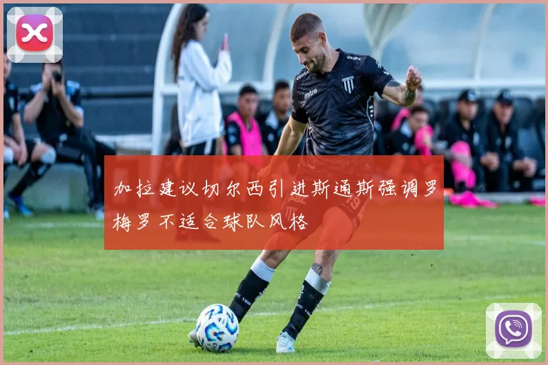 加拉建议切尔西引进斯通斯强调罗梅罗不适合球队风格