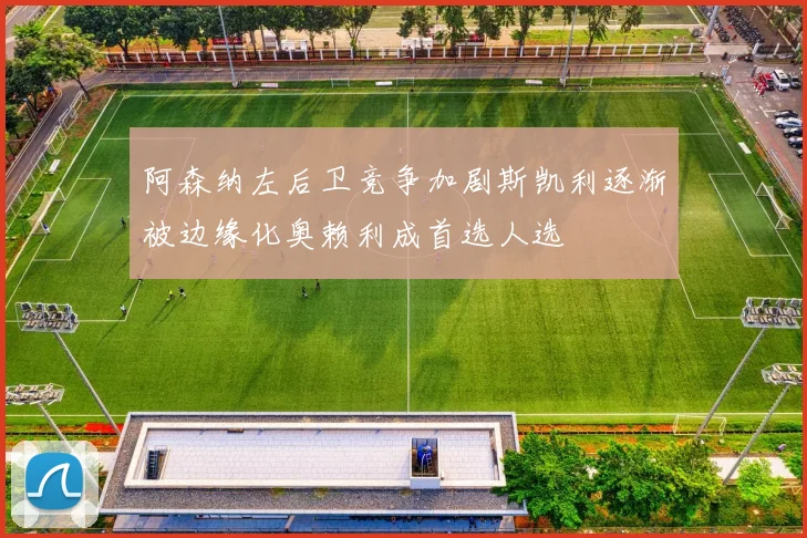 阿森纳左后卫竞争加剧斯凯利逐渐被边缘化奥赖利成首选人选