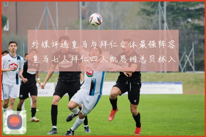 外媒评选皇马与拜仁合体最强阵容皇马七人拜仁四人凯恩姆总贝林入选