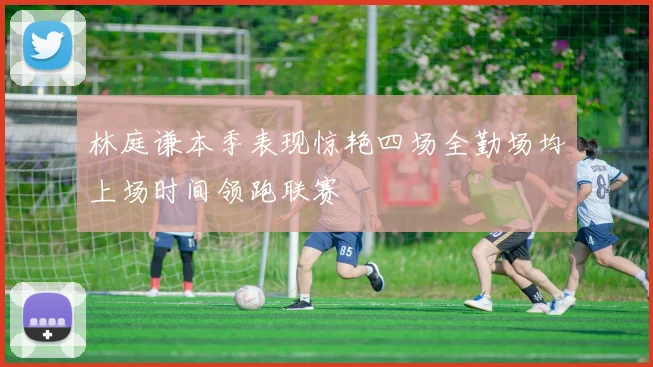 林庭谦本季表现惊艳四场全勤场均上场时间领跑联赛