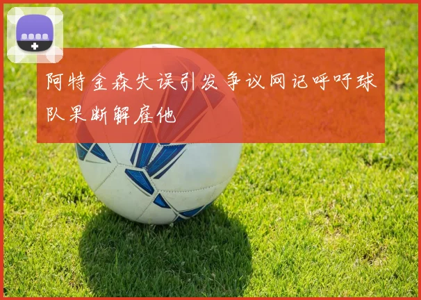 阿特金森失误引发争议网记呼吁球队果断解雇他