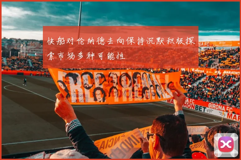 快船对伦纳德去向保持沉默积极探索市场多种可能性
