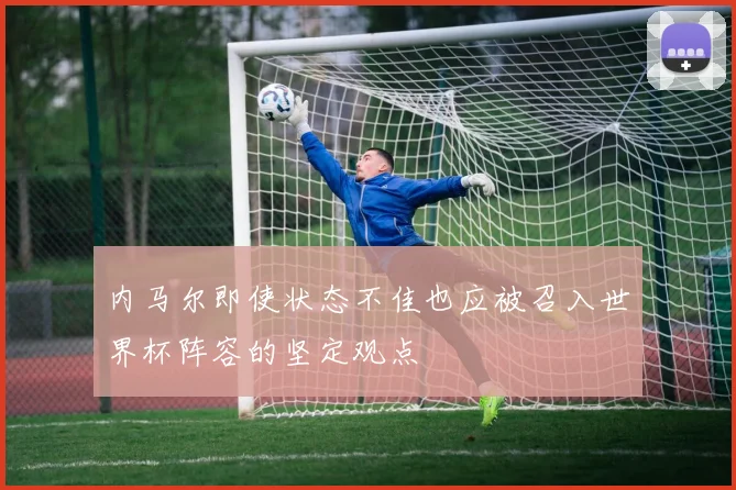 内马尔即使状态不佳也应被召入世界杯阵容的坚定观点