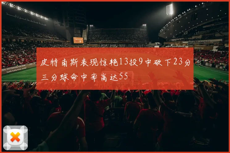皮特南斯表现惊艳13投9中砍下23分三分球命中率高达55