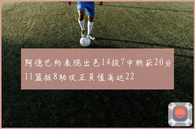 阿德巴约表现出色14投7中斩获20分11篮板8助攻正负值高达22