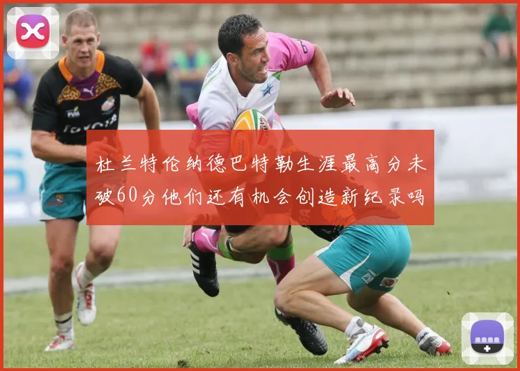 杜兰特伦纳德巴特勒生涯最高分未破60分他们还有机会创造新纪录吗