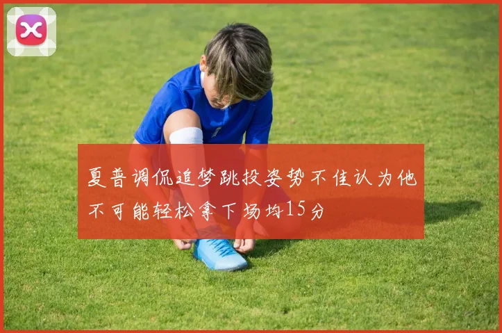 夏普调侃追梦跳投姿势不佳认为他不可能轻松拿下场均15分
