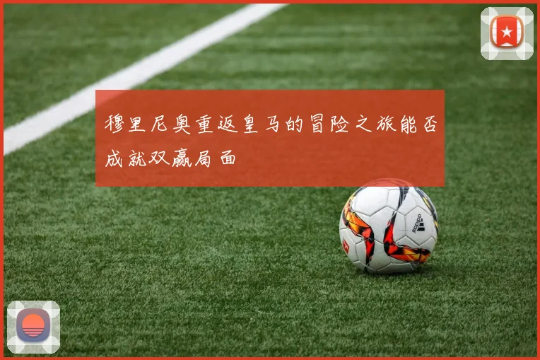 穆里尼奥重返皇马的冒险之旅能否成就双赢局面