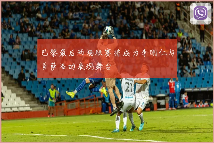 巴黎最后两场联赛将成为李刚仁与贡萨洛的表现舞台