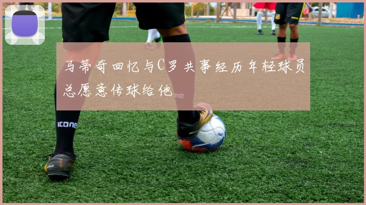 马蒂奇回忆与C罗共事经历年轻球员总愿意传球给他