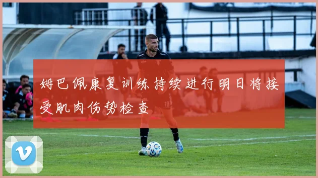 姆巴佩康复训练持续进行明日将接受肌肉伤势检查